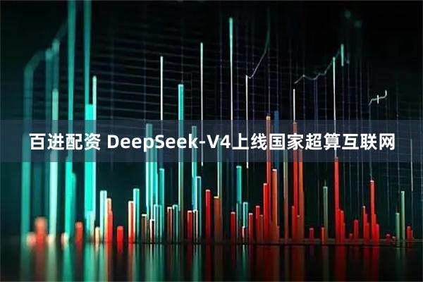 百进配资 DeepSeek-V4上线国家超算互联网