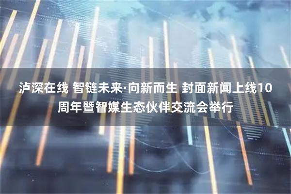 泸深在线 智链未来·向新而生 封面新闻上线10周年暨智媒生态伙伴交流会举行